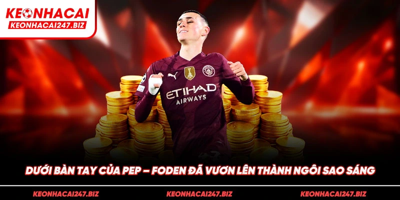 Dưới bàn tay của Pep – Foden đã vươn lên thành ngôi sao sáng