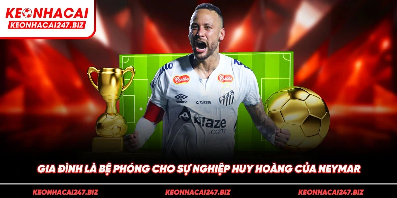 Gia đình là bệ phóng cho sự nghiệp huy hoàng của Neymar